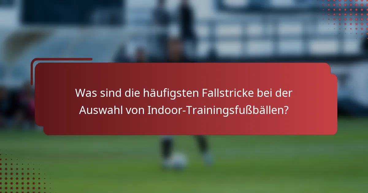 Was sind die häufigsten Fallstricke bei der Auswahl von Indoor-Trainingsfußbällen?