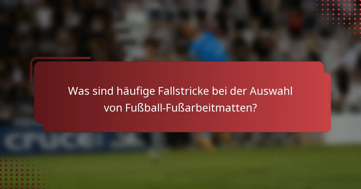 Was sind häufige Fallstricke bei der Auswahl von Fußball-Fußarbeitmatten?