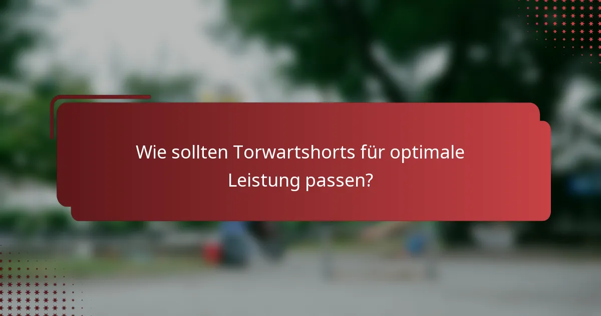 Wie sollten Torwartshorts für optimale Leistung passen?