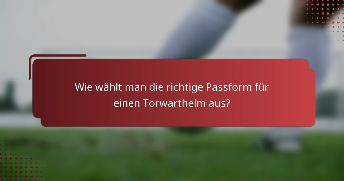 Wie wählt man die richtige Passform für einen Torwarthelm aus?